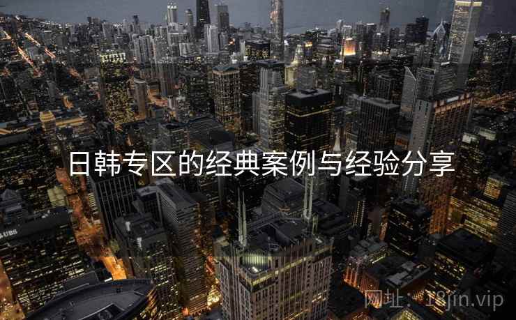 日韩专区的经典案例与经验分享  第2张