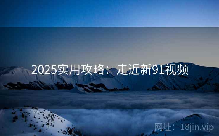 2025实用攻略：走近新91视频  第2张