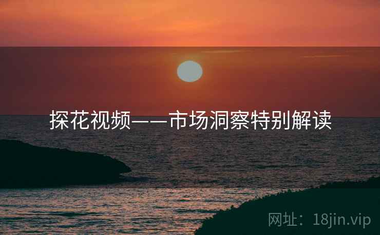 探花视频——市场洞察特别解读  第2张