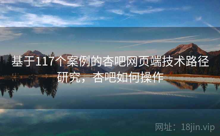 基于117个案例的杏吧网页端技术路径研究，杏吧如何操作  第1张