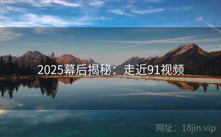 2025幕后揭秘：走近91视频  第1张