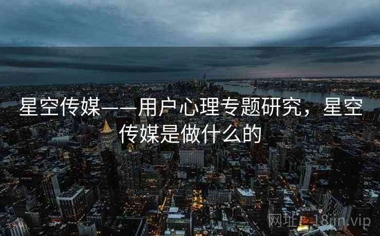 星空传媒——用户心理专题研究，星空传媒是做什么的  第1张