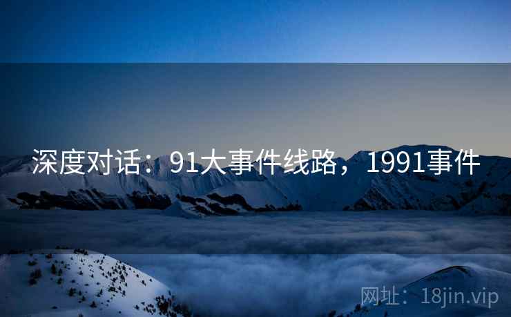 深度对话:91大事件线路,1991事件 第1张 深度对话:91大事件线路,1991事件 第1张